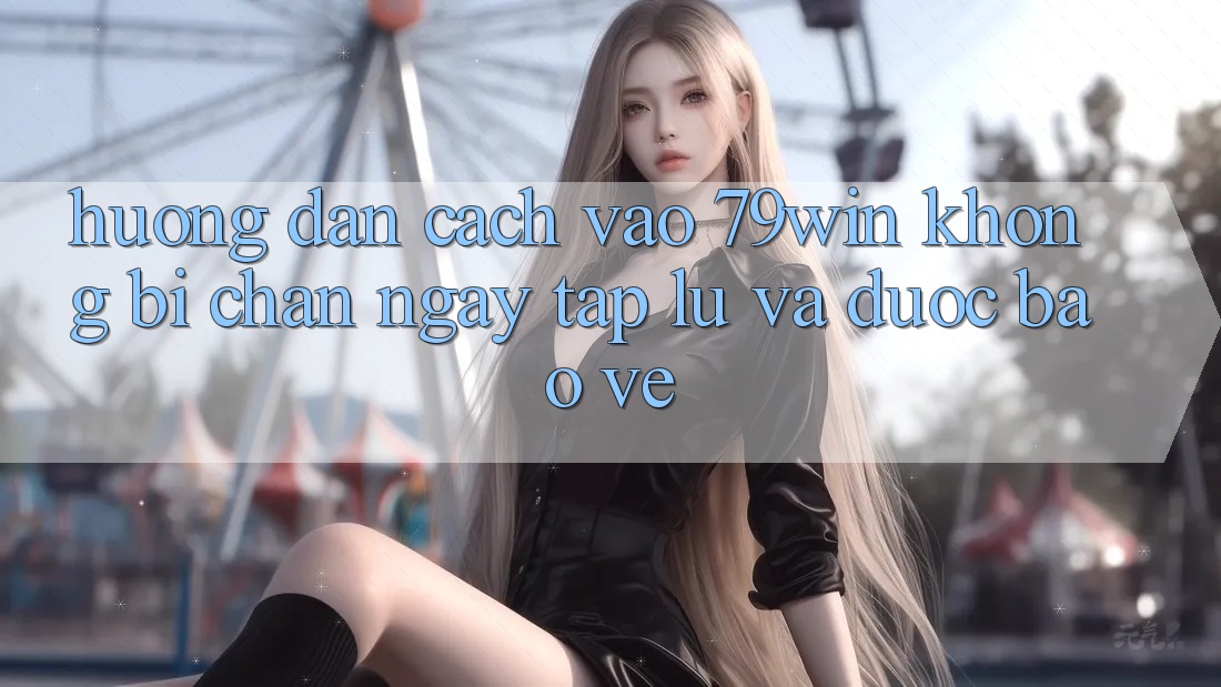 Hướng Dẫn Cách Vào 79win Không Bị Chặn - Ngay tắp lự Và Được bảo vệ