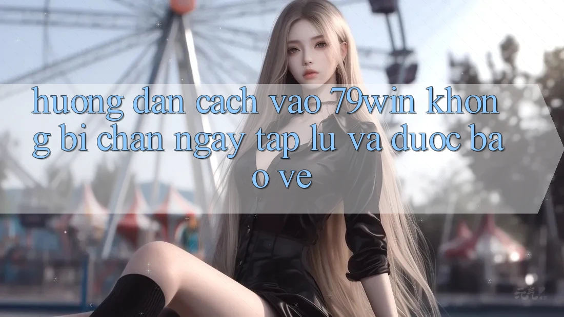 Hướng Dẫn Cách Vào 79win Không Bị Chặn - Ngay tắp lự Và Được bảo vệ