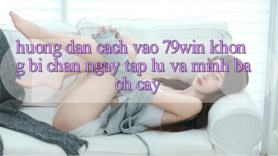 Hướng Dẫn Cách Vào 79win Không Bị Chặn - Ngay tắp lự Và Minh bạch cậy