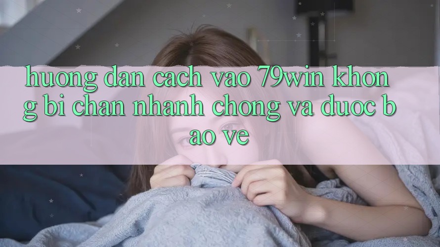 Hướng Dẫn Cách Vào 79win Không Bị Chặn - Nhanh Chóng Và Được bảo vệ