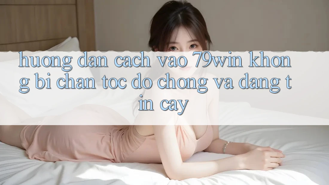 Hướng Dẫn Cách Vào 79win Không Bị Chặn - Tốc độ Chóng Và Đáng tin cậy