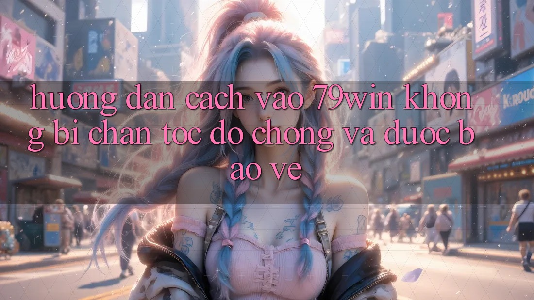 Hướng Dẫn Cách Vào 79win Không Bị Chặn - Tốc độ Chóng Và Được bảo vệ Hướng Dẫn Cách Vào 79win Không Bị Chặn - Tốc độ Chóng Và Được bảo vệ
