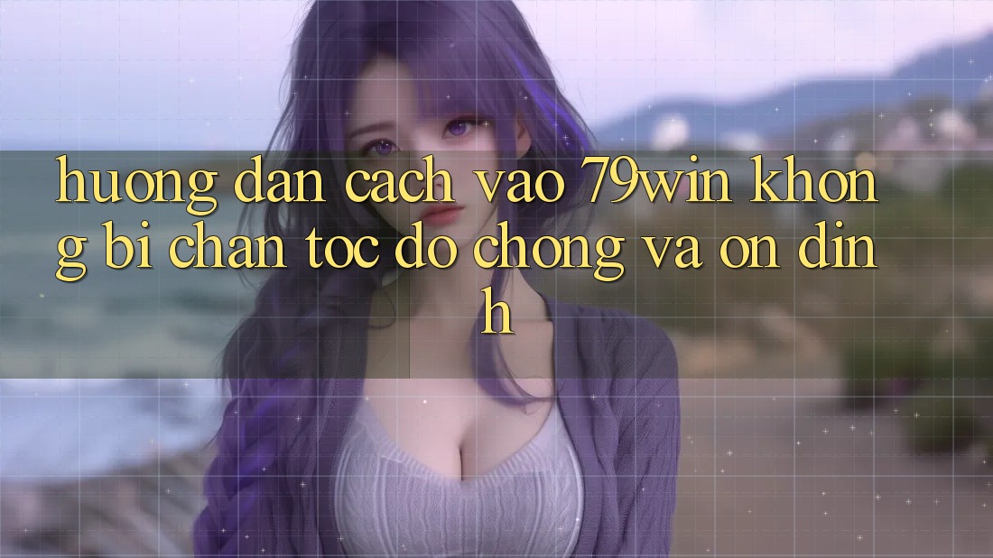 Hướng Dẫn Cách Vào 79win Không Bị Chặn - Tốc độ chóng Và Ổn định Hướng Dẫn Cách Vào 79win Không Bị Chặn - Tốc độ chóng Và Ổn định