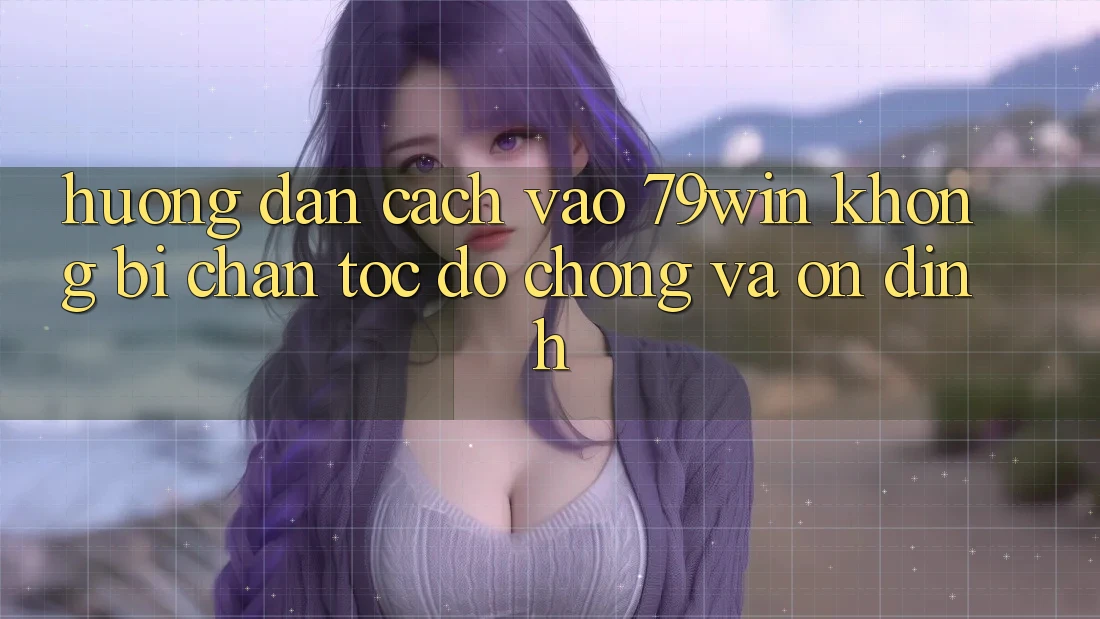 Hướng Dẫn Cách Vào 79win Không Bị Chặn - Tốc độ Chóng Và Ổn định Hướng Dẫn Cách Vào 79win Không Bị Chặn - Tốc độ Chóng Và Ổn định