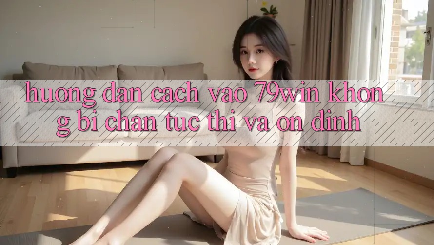 Hướng dẫn Cách Vào 79win Không Bị Chặn - Tức thì Và Ổn định Hướng dẫn Cách Vào 79win Không Bị Chặn - Tức thì Và Ổn định