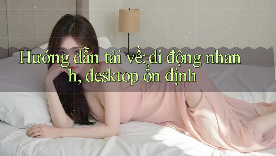 Hướng dẫn tải về: di động nhanh, desktop ổn định