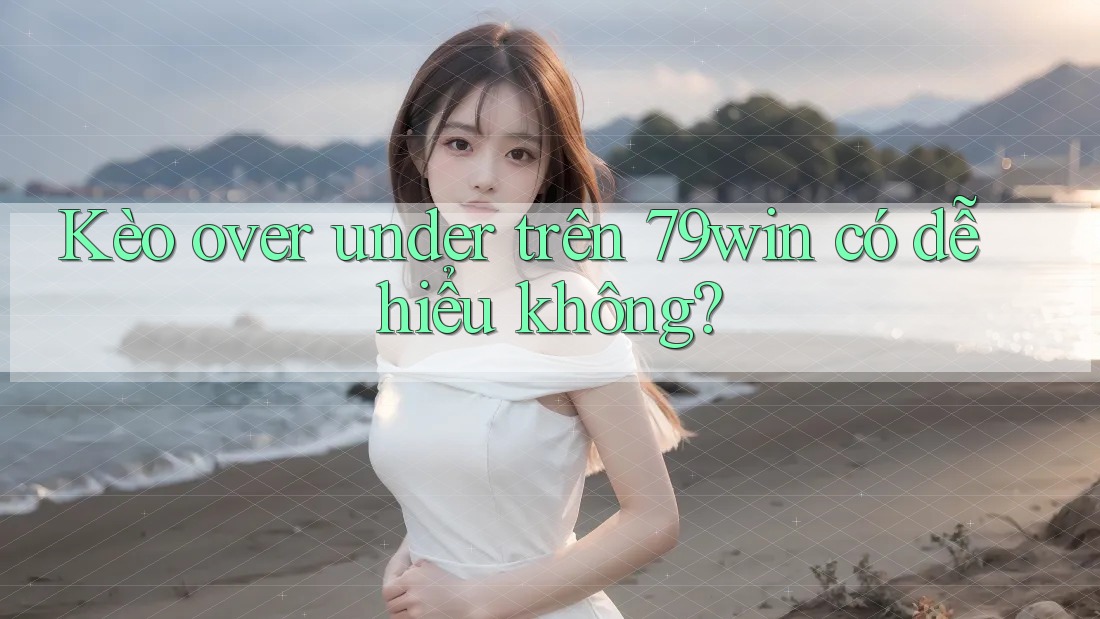 Kèo over under trên 79win có dễ hiểu không?