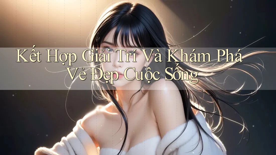 Kết Hợp Giải Trí Và Khám Phá Vẻ Đẹp Cuộc Sống Kết Hợp Giải Trí Và Khám Phá Vẻ Đẹp Cuộc Sống