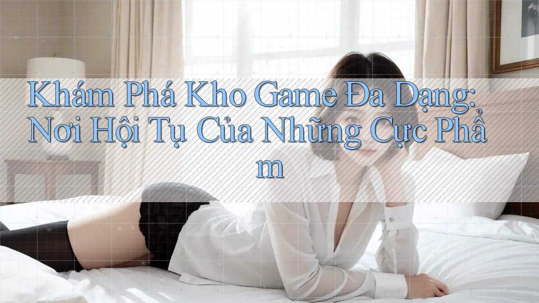 Khám Phá Kho Game Đa Dạng: Nơi Hội Tụ Của Những Cực Phẩm