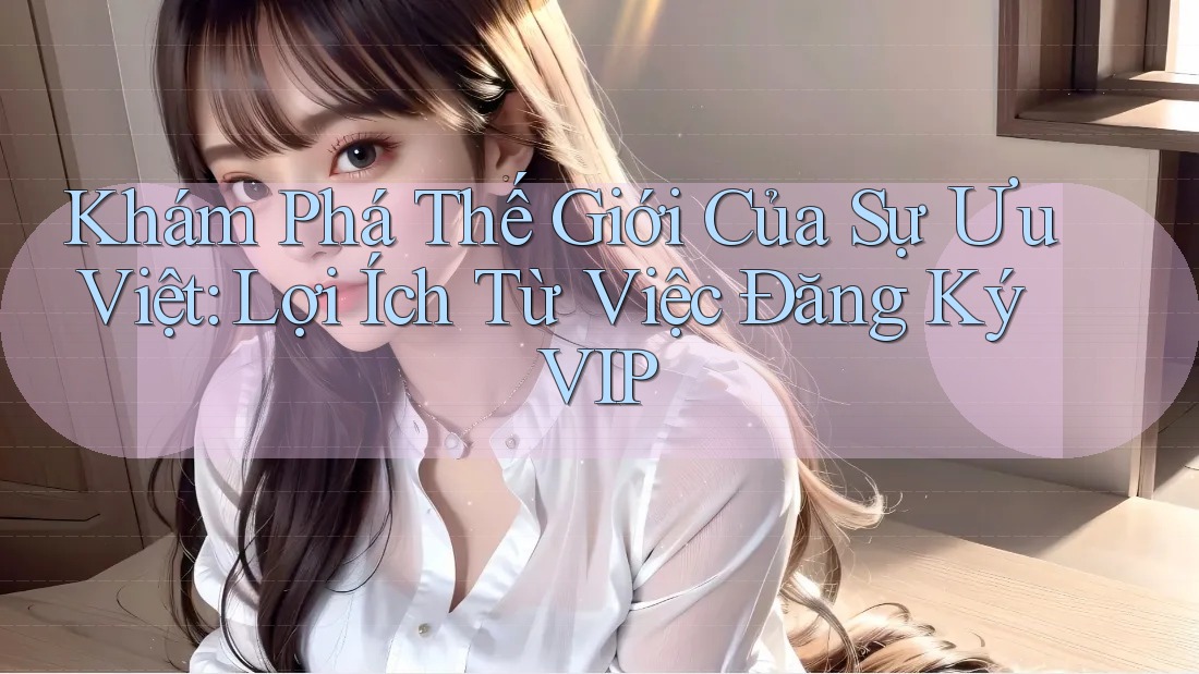 Khám Phá Thế Giới Của Sự Ưu Việt: Lợi Ích Từ Việc Đăng Ký VIP Khám Phá Thế Giới Của Sự Ưu Việt: Lợi Ích Từ Việc Đăng Ký VIP