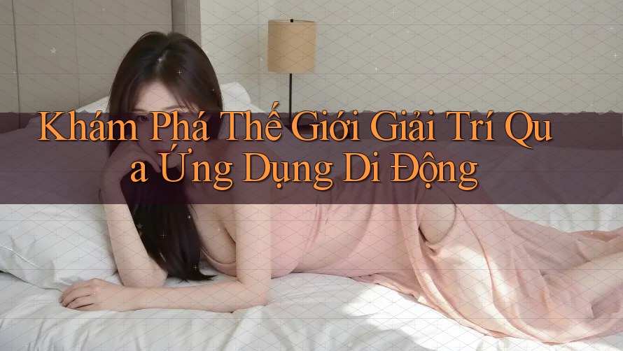 Khám Phá Thế Giới Giải Trí Qua Ứng Dụng Di Động