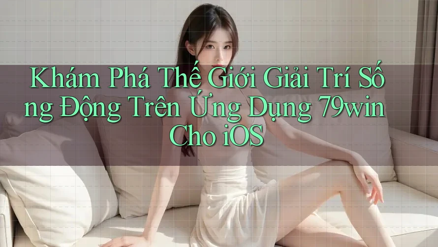 Khám Phá Thế Giới Giải Trí Sống Động Trên Ứng Dụng 79win Cho iOS