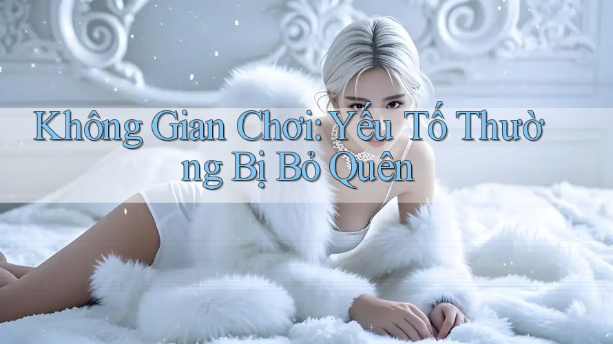 Không Gian Chơi: Yếu Tố Thường Bị Bỏ Quên