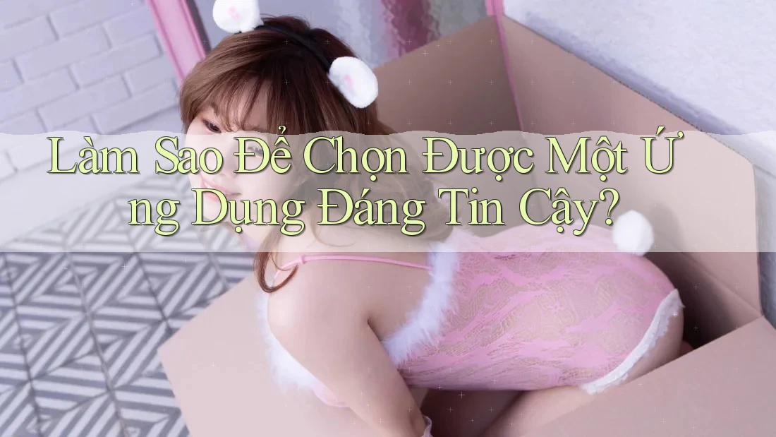 Làm Sao Để Chọn Được Một Ứng Dụng Đáng Tin Cậy? Làm Sao Để Chọn Được Một Ứng Dụng Đáng Tin Cậy?