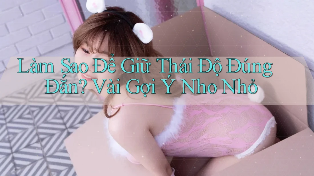 Làm Sao Để Giữ Thái Độ Đúng Đắn? Vài Gợi Ý Nho Nhỏ