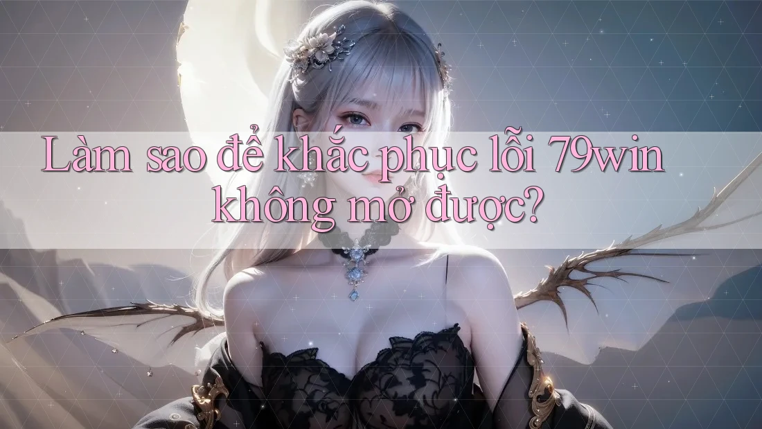 Làm sao để khắc phục lỗi 79win không mở được?