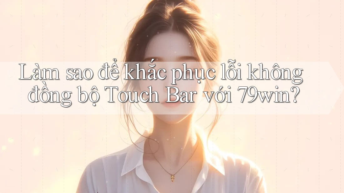 Làm sao để khắc phục lỗi không đồng bộ Touch Bar với 79win?