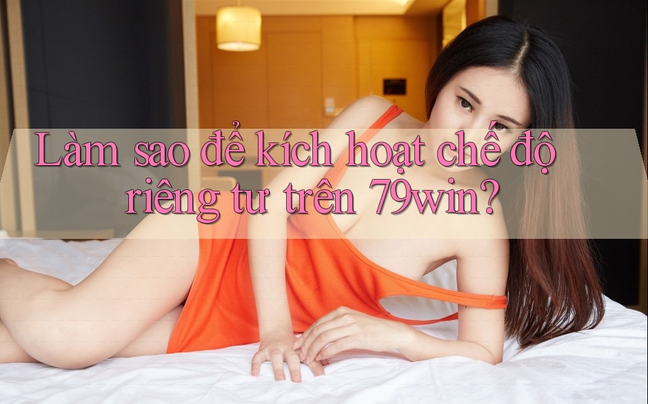 Làm sao để kích hoạt chế độ riêng tư trên 79win?
