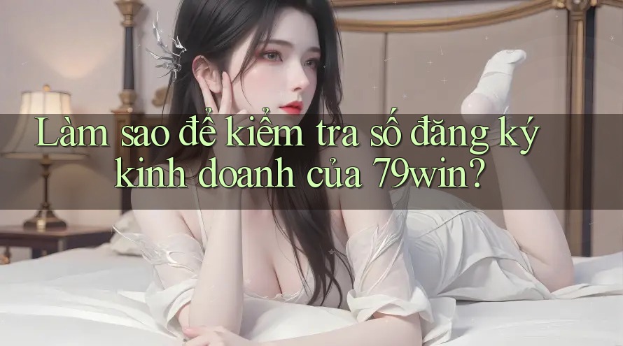 Làm sao để kiểm tra số đăng ký kinh doanh của 79win?