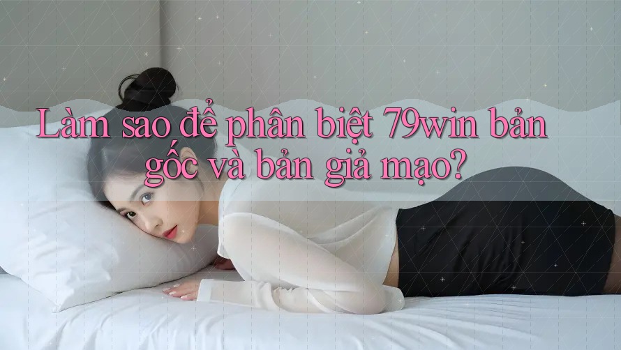 Làm sao để phân biệt 79win bản gốc và bản giả mạo?