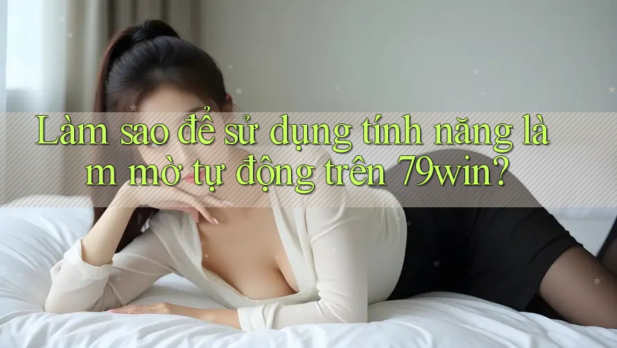 Làm sao để sử dụng tính năng làm mờ tự động trên 79win? Làm sao để sử dụng tính năng làm mờ tự động trên 79win?