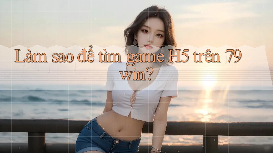 Làm sao để tìm game H5 trên 79win? Làm sao để tìm game H5 trên 79win?