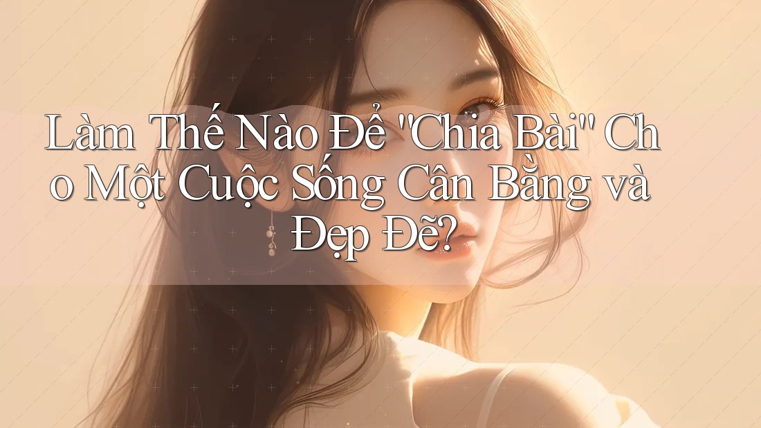 Làm Thế Nào Để “Chia Bài” Cho Một Cuộc Sống Cân Bằng và Đẹp Đẽ? Làm Thế Nào Để “Chia Bài” Cho Một Cuộc Sống Cân Bằng và Đẹp Đẽ?