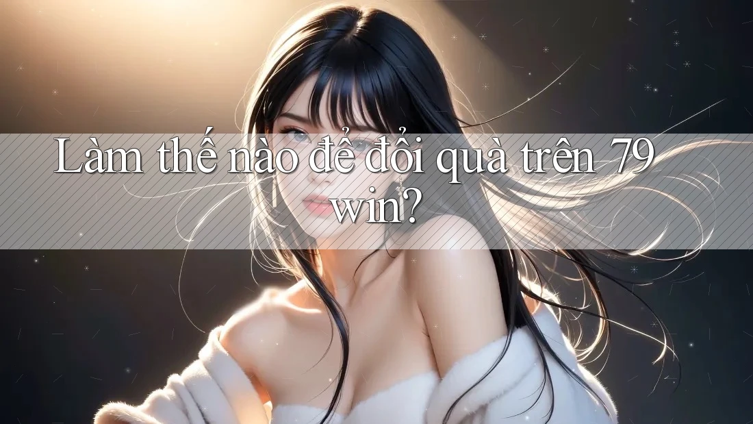 Làm thế nào để đổi quà trên 79win?