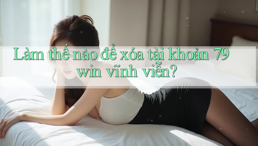 Làm thế nào để xóa tài khoản 79win vĩnh viễn?