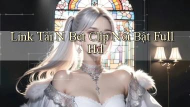 link tải n bet clip nổi bật full hd