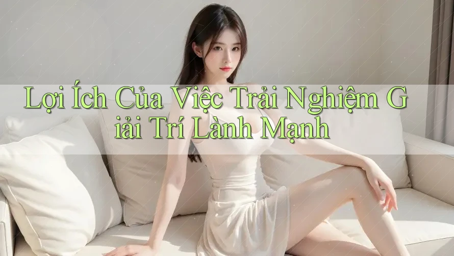 Lợi Ích Của Việc Trải Nghiệm Giải Trí Lành Mạnh