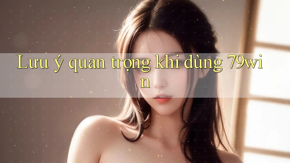 Lưu ý quan trọng khi dùng 79win