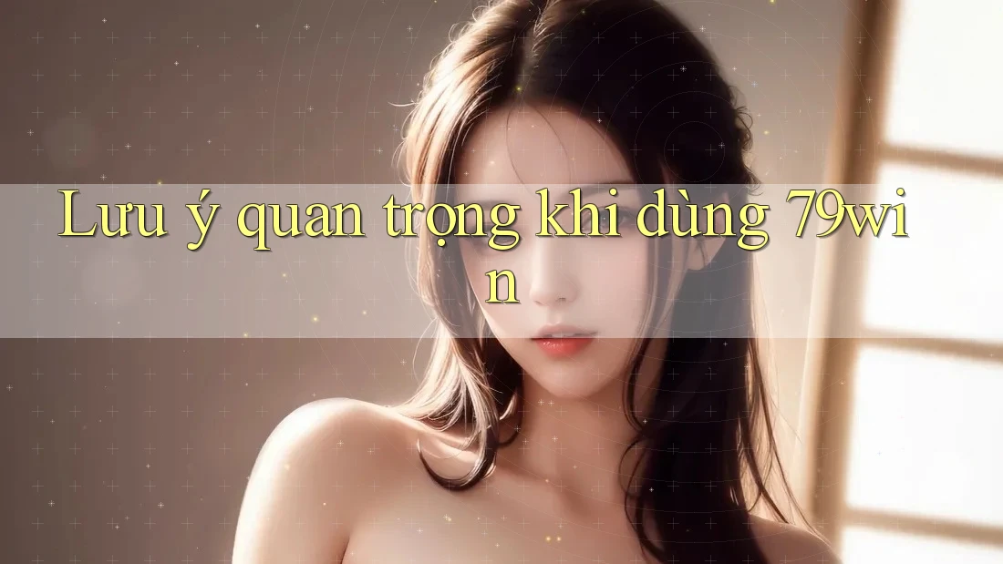 Lưu ý quan trọng khi dùng 79win