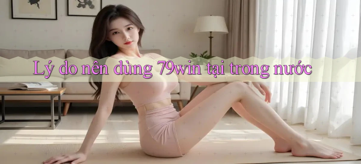 Lý do nên dùng 79win tại trong nước