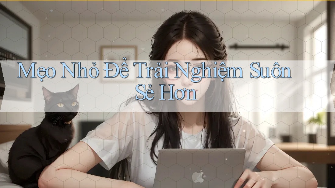 Mẹo Nhỏ Để Trải Nghiệm Suôn Sẻ Hơn
