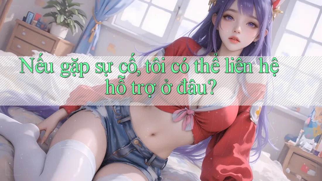 Nếu gặp sự cố, tôi có thể liên hệ hỗ trợ ở đâu? Nếu gặp sự cố, tôi có thể liên hệ hỗ trợ ở đâu?