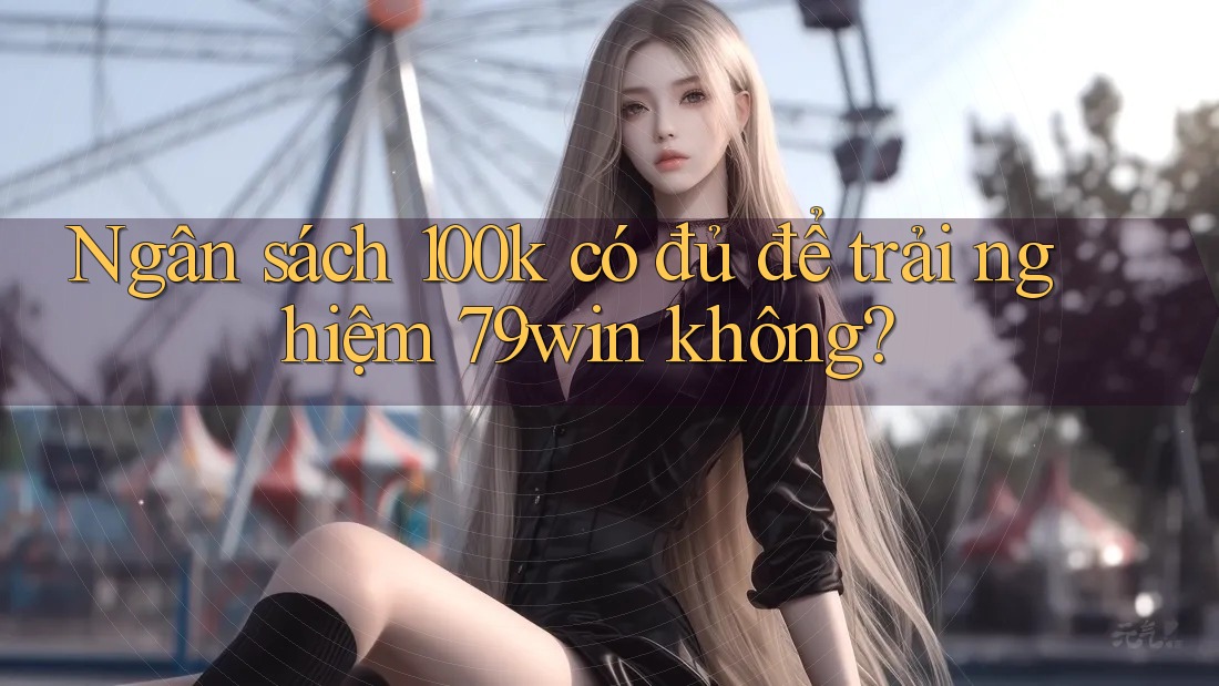 Ngân sách 100k có đủ để trải nghiệm 79win không? Ngân sách 100k có đủ để trải nghiệm 79win không?