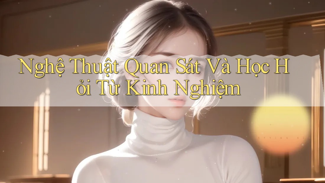 Nghệ Thuật Quan Sát Và Học Hỏi Từ Kinh Nghiệm