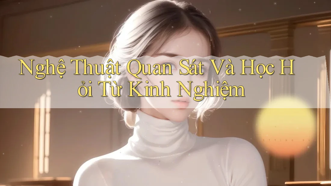 Nghệ Thuật Quan Sát Và Học Hỏi Từ Kinh Nghiệm