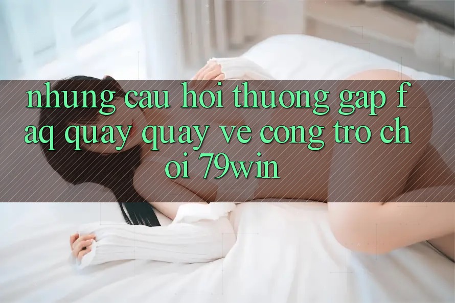 Những Câu Hỏi Thường Gặp (FAQ) Quay quay về Cổng Trò chơi 79win