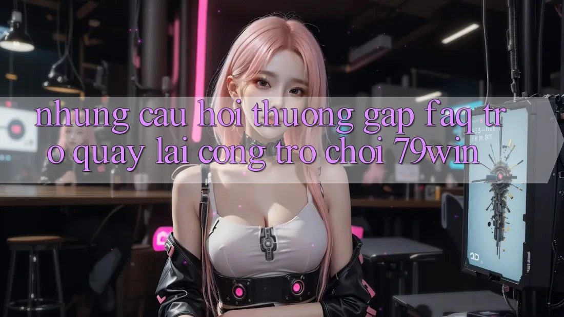 Những Câu Hỏi Thường Gặp (FAQ) Trở quay lại Cổng Trò chơi 79win Những Câu Hỏi Thường Gặp (FAQ) Trở quay lại Cổng Trò chơi 79win