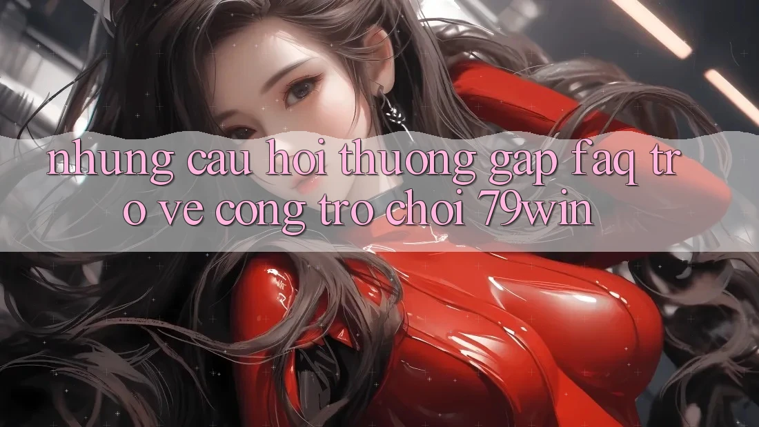 Những Câu Hỏi Thường Gặp (FAQ) Trở về Cổng Trò chơi 79win Những Câu Hỏi Thường Gặp (FAQ) Trở về Cổng Trò chơi 79win