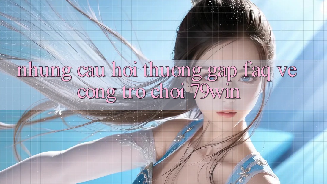 Những Câu Hỏi Thường Gặp (FAQ) Về Cổng Trò chơi 79win
