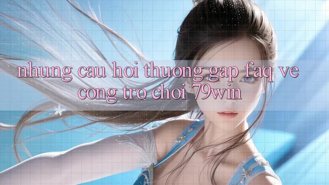 Những Câu Hỏi Thường Gặp (FAQ) Về Cổng Trò chơi 79win Những Câu Hỏi Thường Gặp (FAQ) Về Cổng Trò chơi 79win