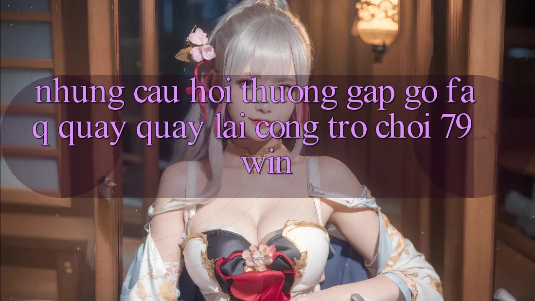 Những Câu Hỏi Thường Gặp gỡ (FAQ) Quay quay lại Cổng Trò chơi 79win Những Câu Hỏi Thường Gặp gỡ (FAQ) Quay quay lại Cổng Trò chơi 79win