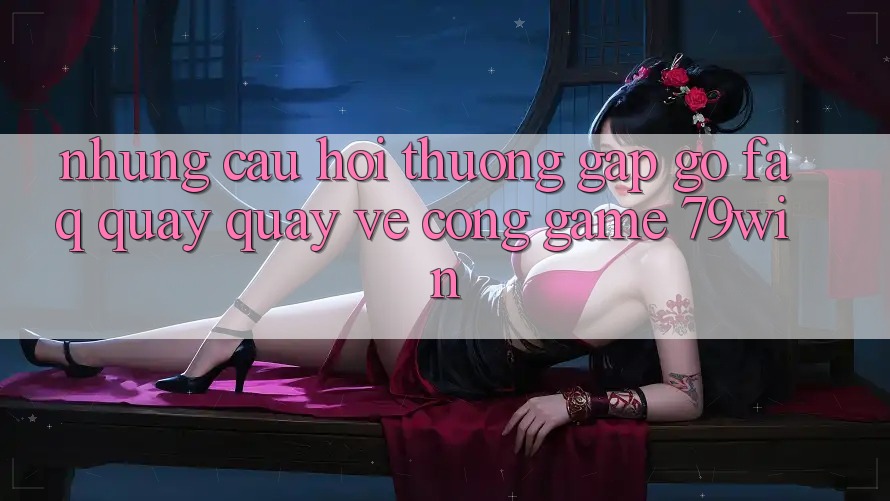 Những Câu Hỏi Thường Gặp gỡ (FAQ) Quay quay về Cổng Game 79win
