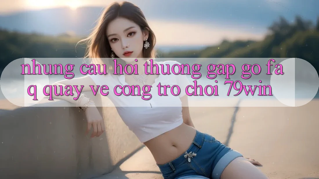 Những Câu Hỏi Thường Gặp gỡ (FAQ) Quay về Cổng Trò chơi 79win Những Câu Hỏi Thường Gặp gỡ (FAQ) Quay về Cổng Trò chơi 79win
