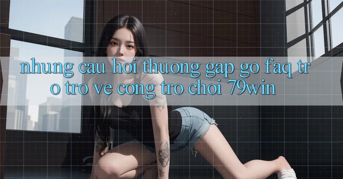 Những Câu Hỏi Thường Gặp gỡ (FAQ) Trở trở về Cổng Trò chơi 79win