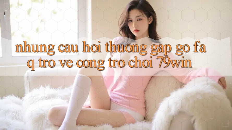 Những Câu Hỏi Thường Gặp gỡ (FAQ) Trở về Cổng Trò chơi 79win Những Câu Hỏi Thường Gặp gỡ (FAQ) Trở về Cổng Trò chơi 79win