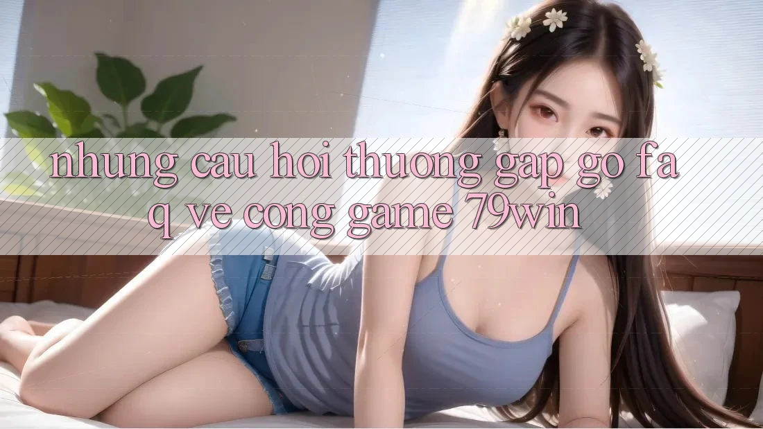 Những Câu Hỏi Thường Gặp gỡ (FAQ) Về Cổng Game 79win